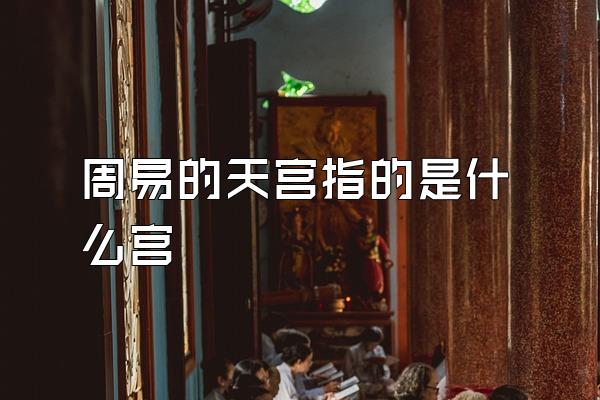 周易的天宫指的是什么宫