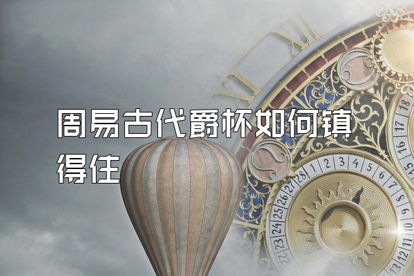 周易古代爵杯如何镇得住