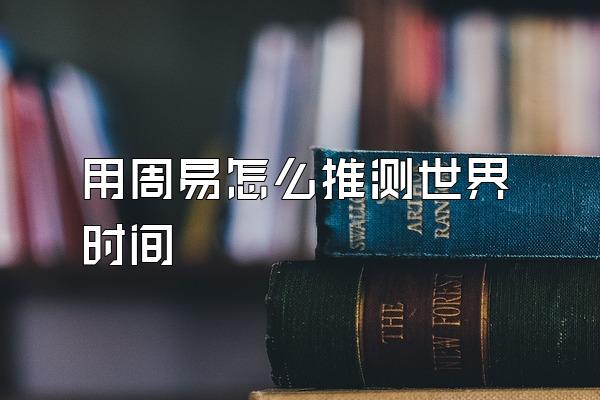 用周易怎么推测世界时间