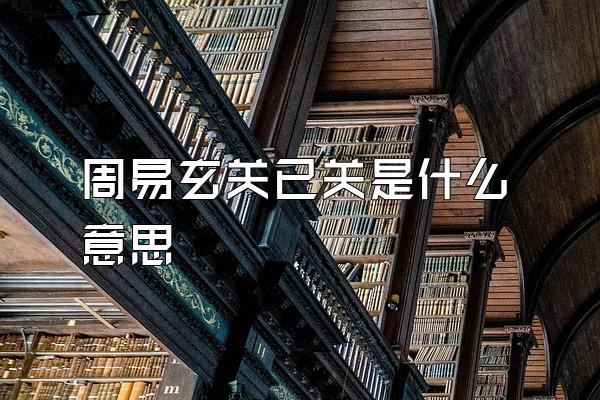 周易玄关已关是什么意思