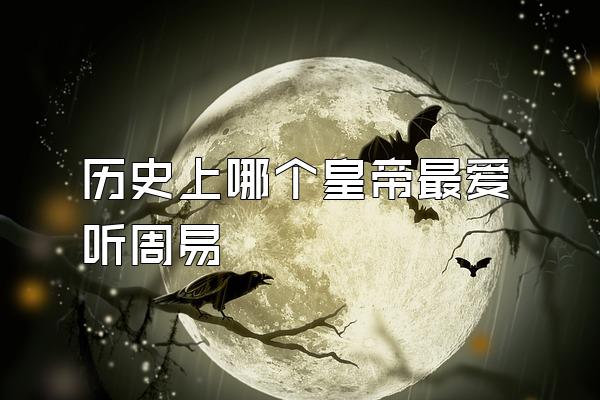 历史上哪个皇帝最爱听周易