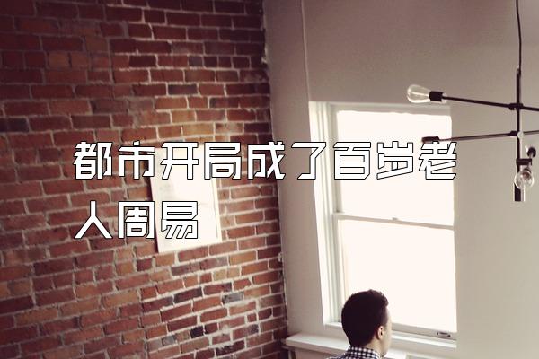 都市开局成了百岁老人周易