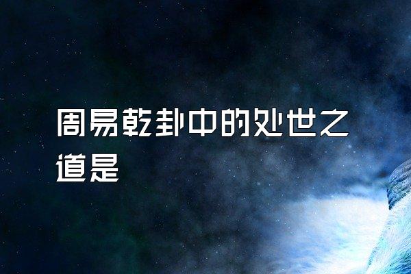 周易乾卦中的处世之道是