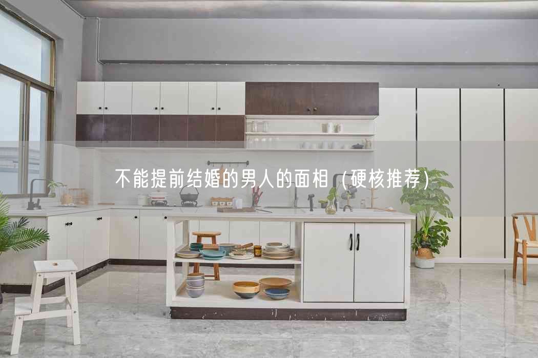 不能提前结婚的男人的面相(硬核推荐)